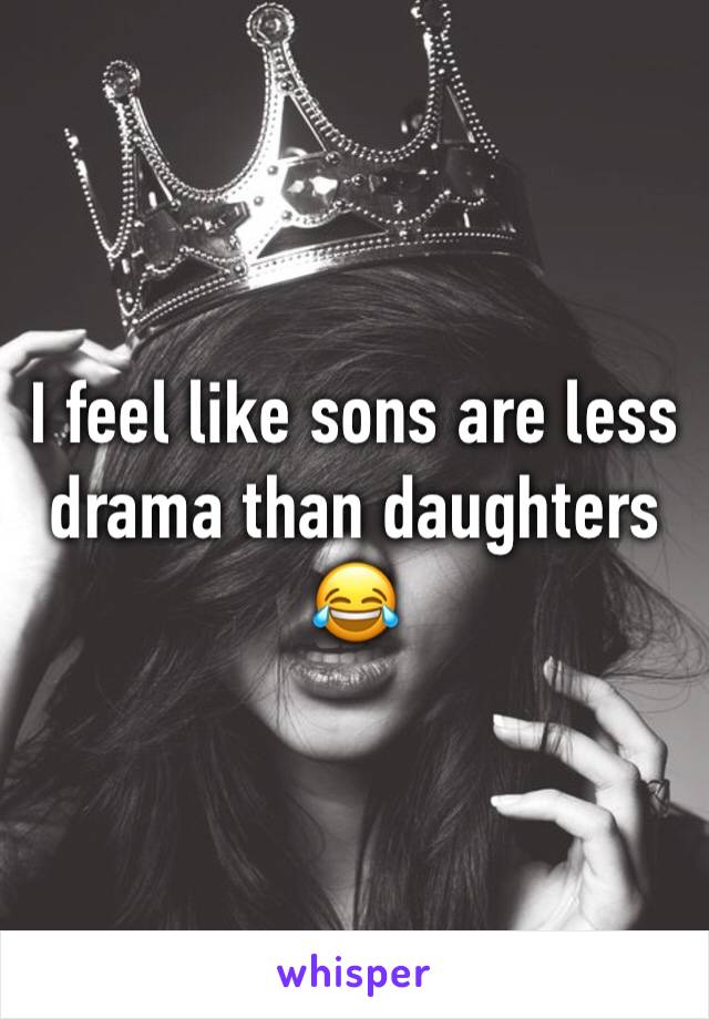 I feel like sons are less drama than daughters 😂