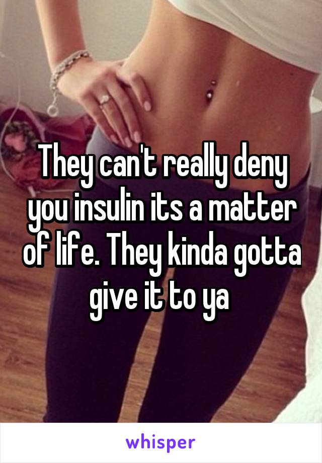 They can't really deny you insulin its a matter of life. They kinda gotta give it to ya 