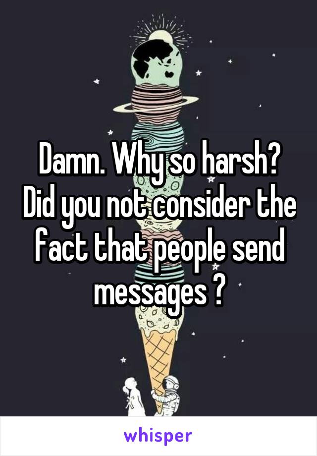 Damn. Why so harsh? Did you not consider the fact that people send messages ?