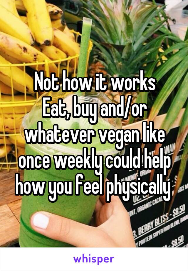 Not how it works
Eat, buy and/or whatever vegan like once weekly could help how you feel physically 