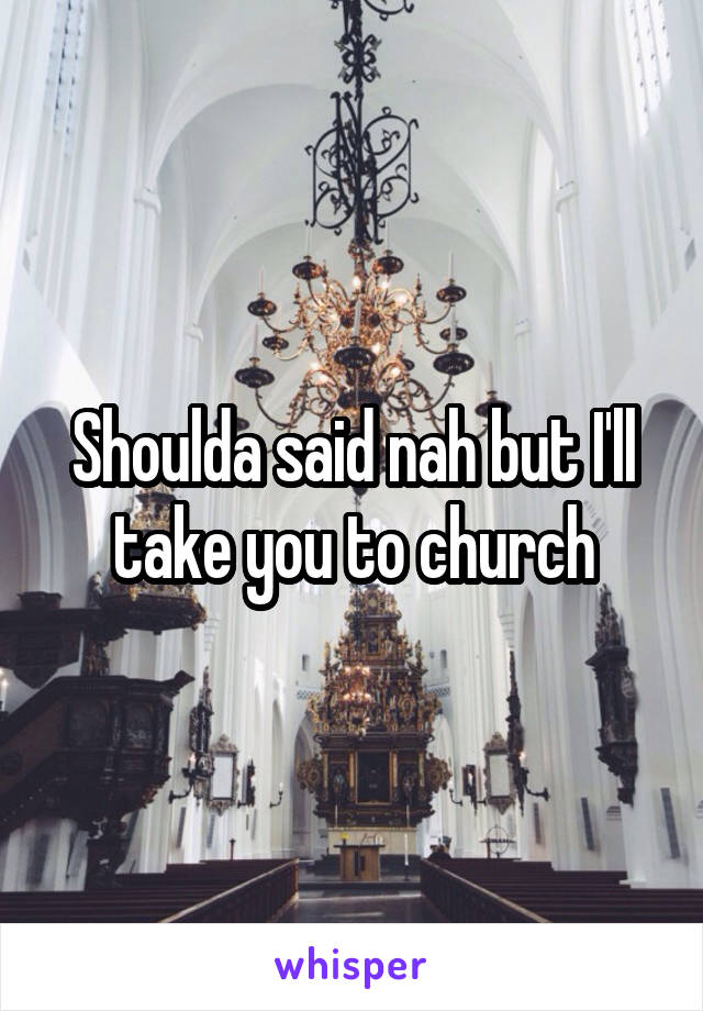Shoulda said nah but I'll take you to church