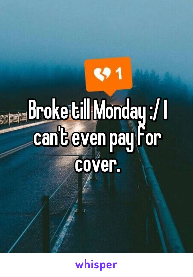 Broke till Monday :/ I can't even pay for cover.