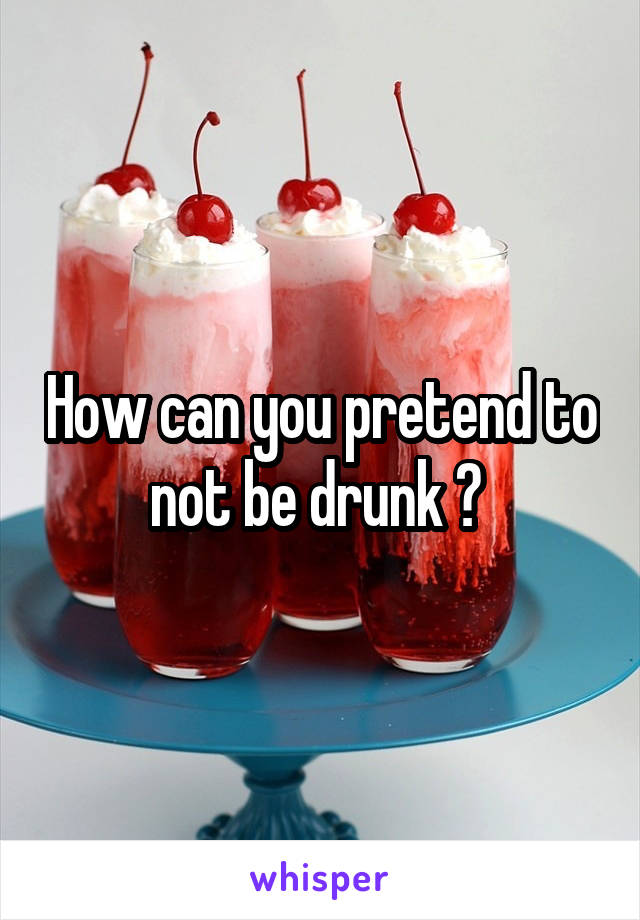 How can you pretend to not be drunk ? 