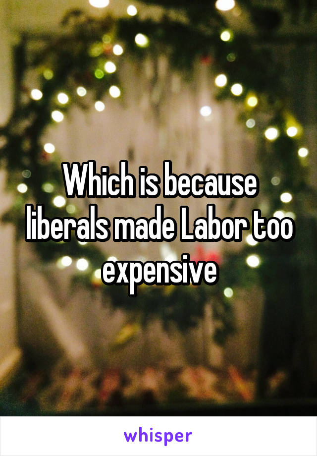 Which is because liberals made Labor too expensive