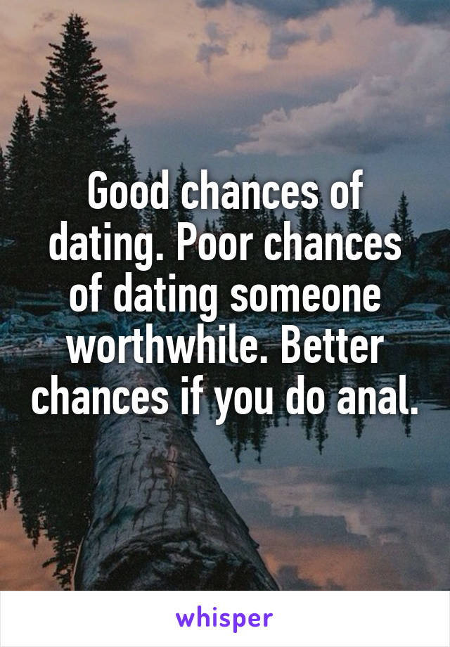 Good chances of dating. Poor chances of dating someone worthwhile. Better chances if you do anal. 