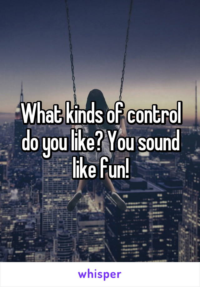 What kinds of control do you like? You sound like fun!