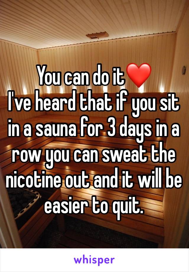 You can do it❤️
I've heard that if you sit in a sauna for 3 days in a row you can sweat the nicotine out and it will be easier to quit.