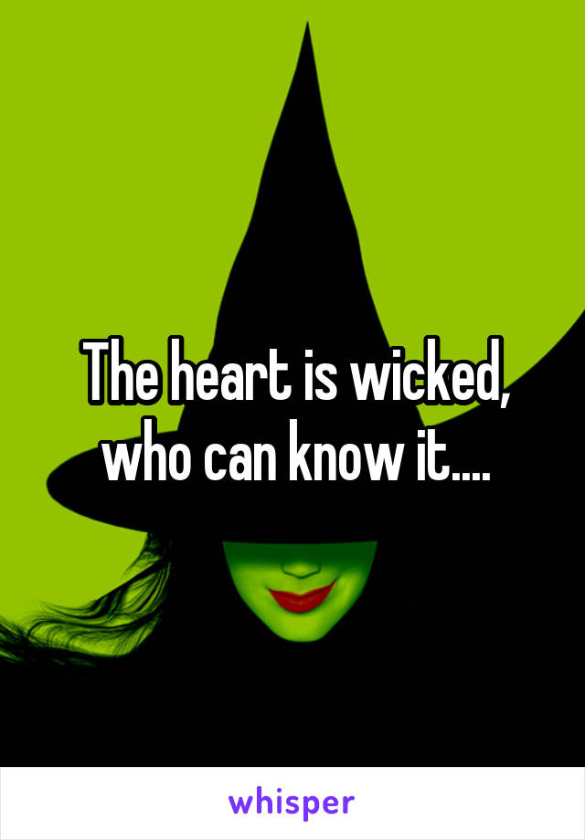 The heart is wicked, who can know it....