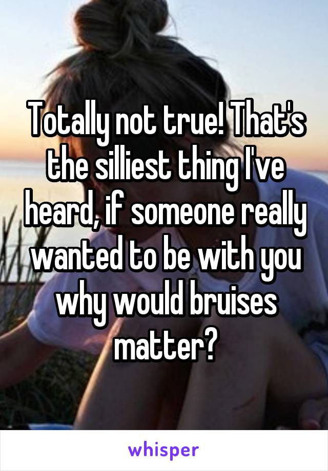 Totally not true! That's the silliest thing I've heard, if someone really wanted to be with you why would bruises matter?