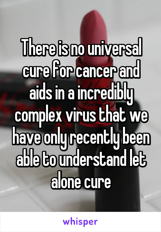 There is no universal cure for cancer and aids in a incredibly complex virus that we have only recently been able to understand let alone cure