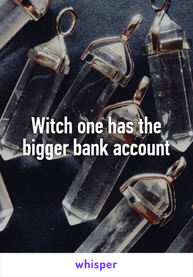 Witch one has the bigger bank account