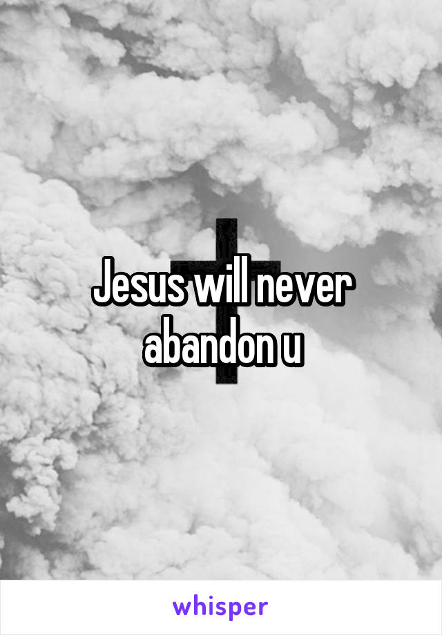 Jesus will never abandon u
