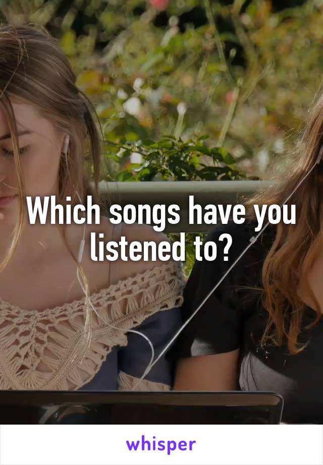 Which songs have you listened to?
