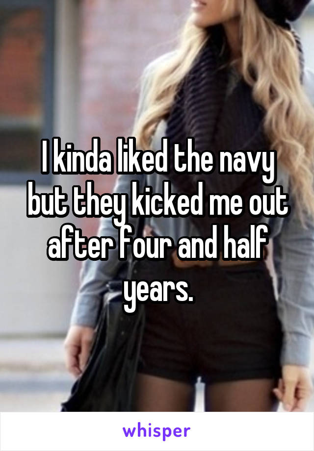 I kinda liked the navy but they kicked me out after four and half years.