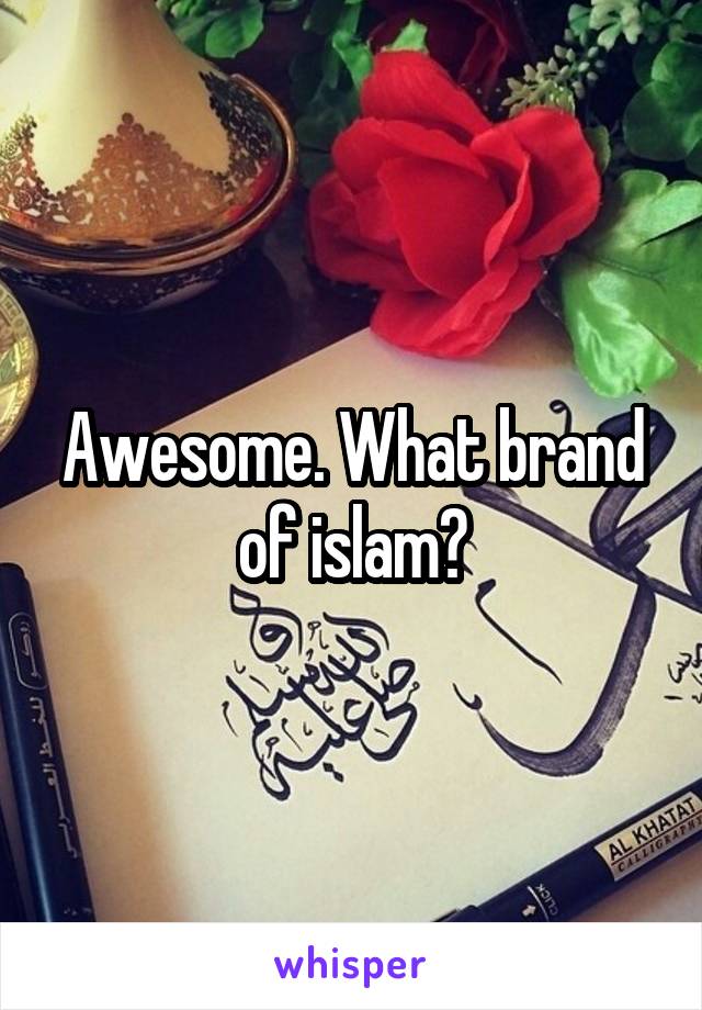 Awesome. What brand of islam?