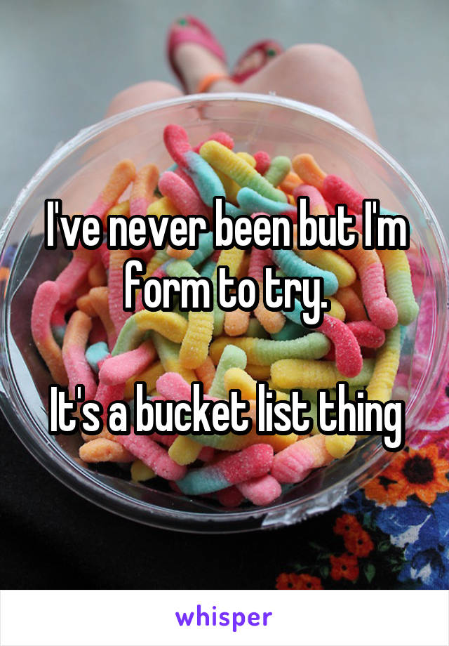 I've never been but I'm form to try.

It's a bucket list thing