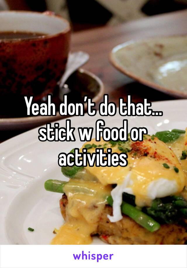 Yeah don’t do that... 
stick w food or activities 