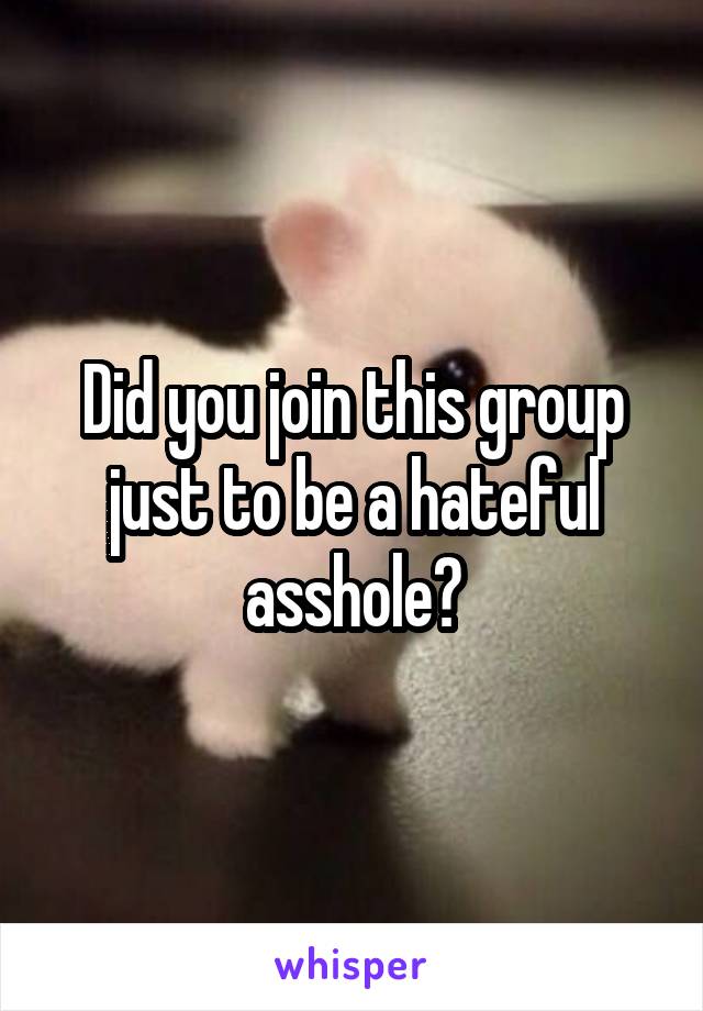 Did you join this group just to be a hateful asshole?