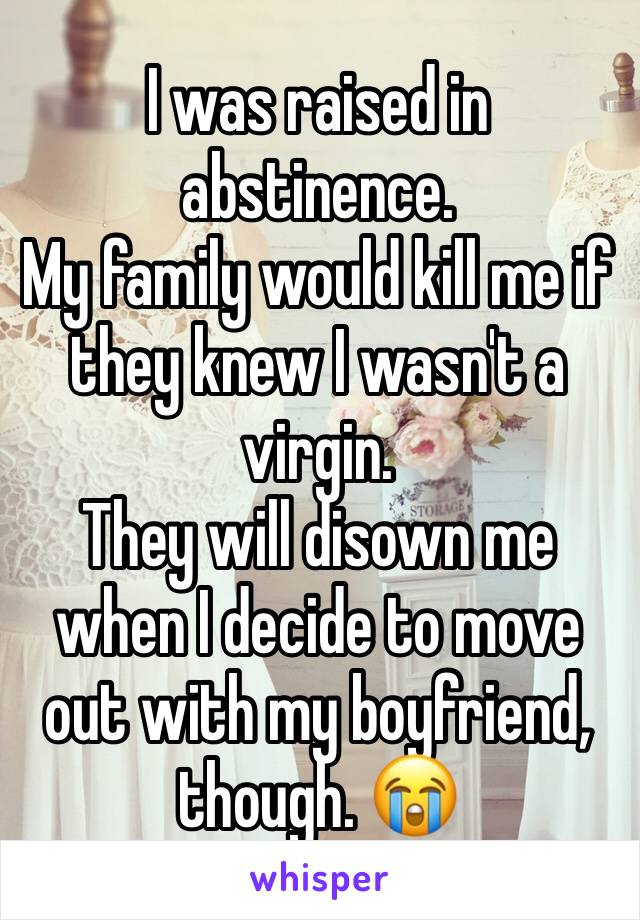 I was raised in abstinence.
My family would kill me if they knew I wasn't a virgin.
They will disown me when I decide to move out with my boyfriend, though. 😭