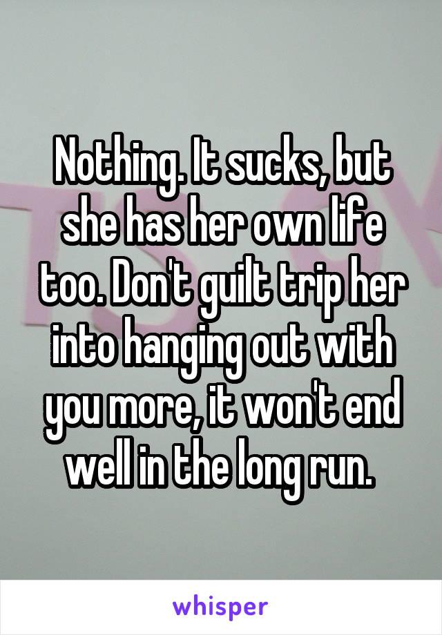 Nothing. It sucks, but she has her own life too. Don't guilt trip her into hanging out with you more, it won't end well in the long run. 