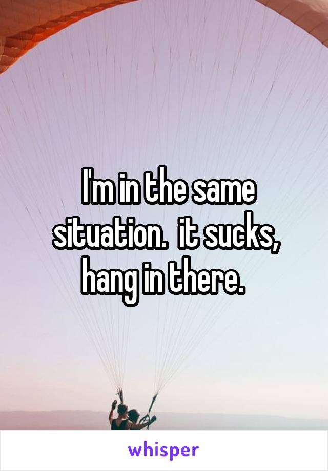  I'm in the same situation.  it sucks, hang in there. 