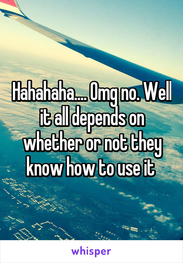 Hahahaha.... Omg no. Well it all depends on whether or not they know how to use it 