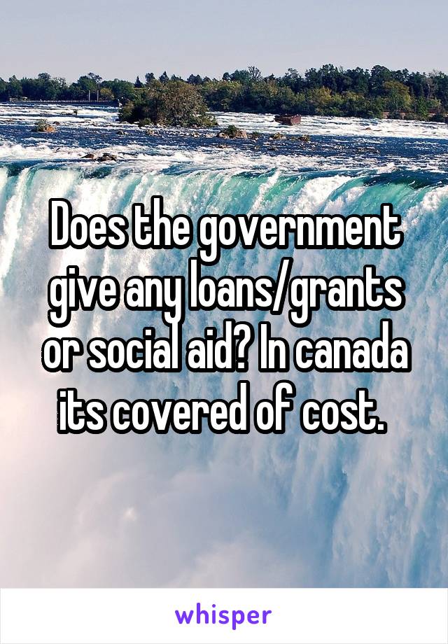 Does the government give any loans/grants or social aid? In canada its covered of cost. 