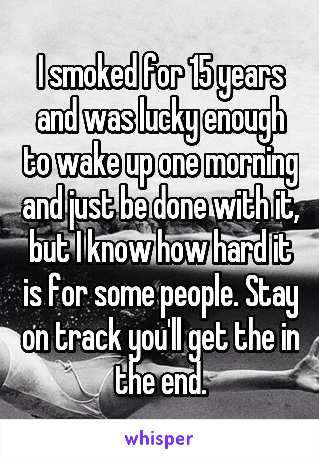 I smoked for 15 years and was lucky enough to wake up one morning and just be done with it, but I know how hard it is for some people. Stay on track you'll get the in the end.