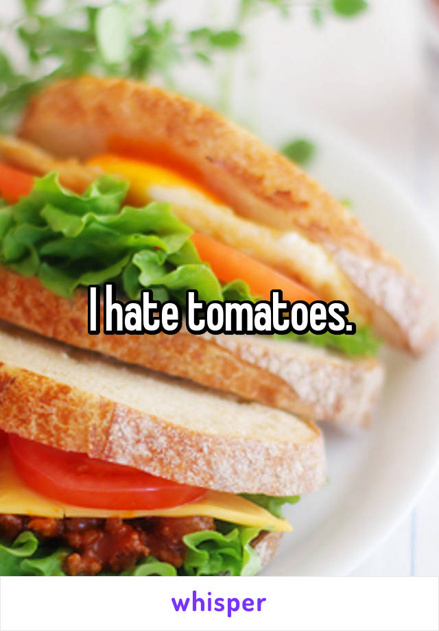 I hate tomatoes.