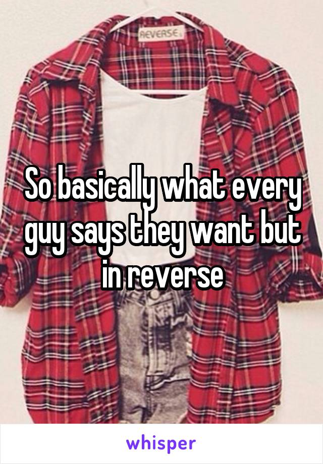 So basically what every guy says they want but in reverse