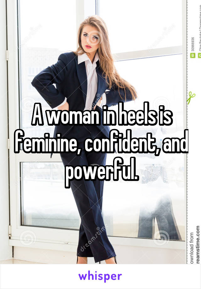 A woman in heels is feminine, confident, and powerful.