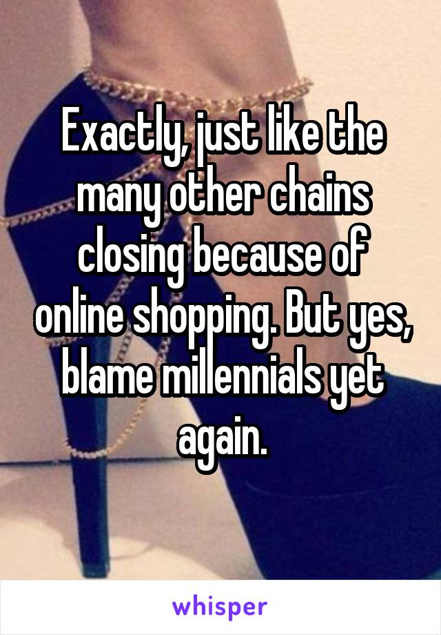 Exactly, just like the many other chains closing because of online shopping. But yes, blame millennials yet again.
