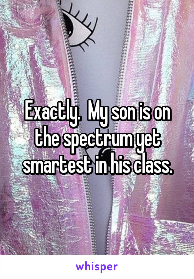 Exactly.  My son is on the spectrum yet smartest in his class.