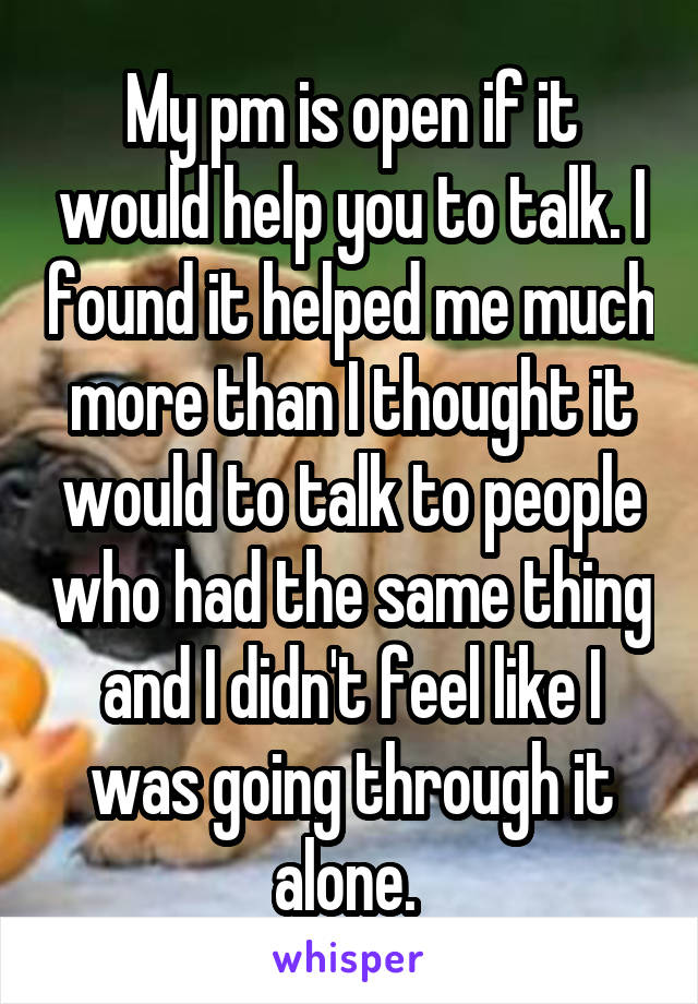 My pm is open if it would help you to talk. I found it helped me much more than I thought it would to talk to people who had the same thing and I didn't feel like I was going through it alone. 