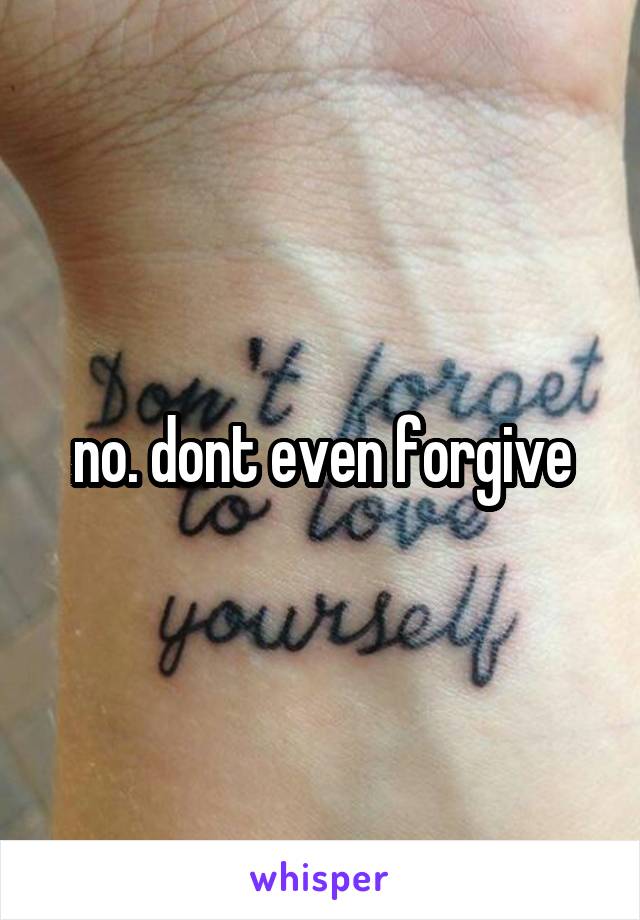 no. dont even forgive