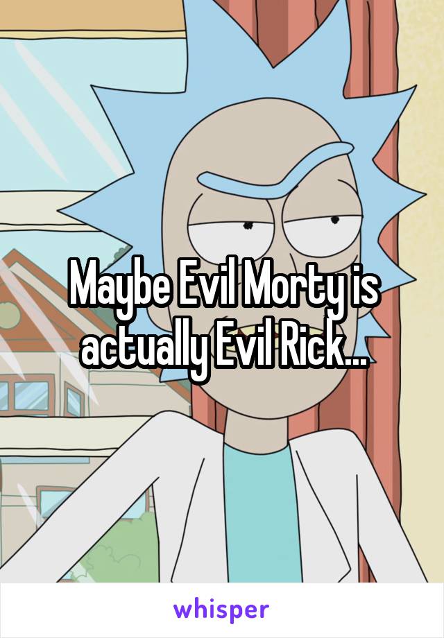 Maybe Evil Morty is actually Evil Rick...