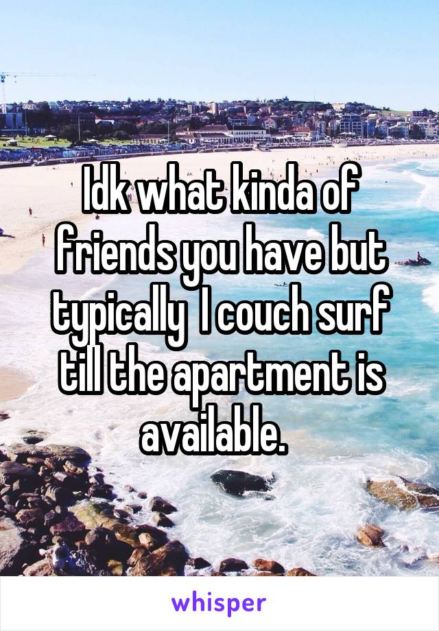 Idk what kinda of friends you have but typically  I couch surf till the apartment is available.  