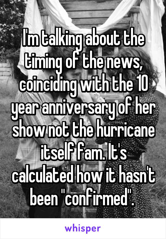 I'm talking about the timing of the news, coinciding with the 10 year anniversary of her show not the hurricane itself fam. It's calculated how it hasn't been "confirmed". 