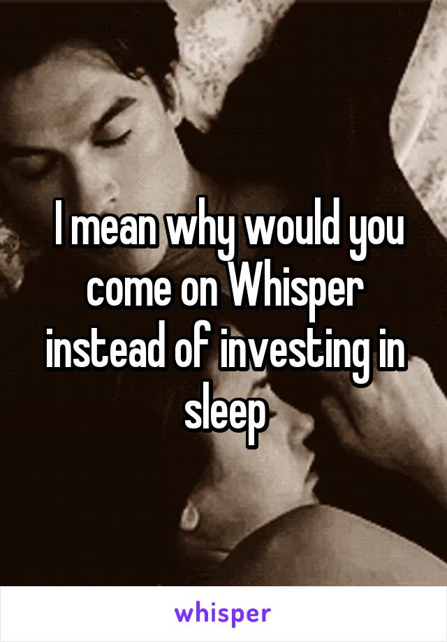  I mean why would you come on Whisper instead of investing in sleep