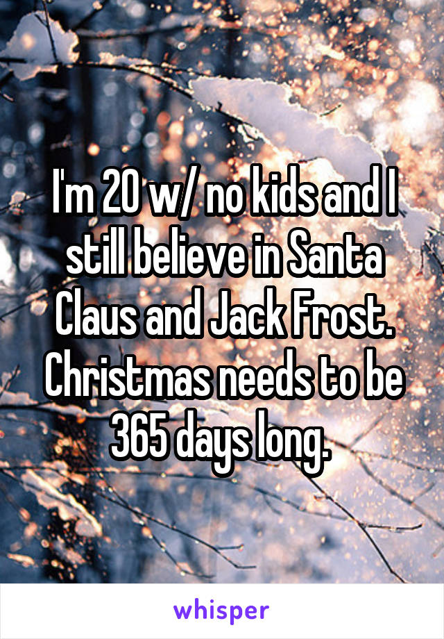 I'm 20 w/ no kids and I still believe in Santa Claus and Jack Frost. Christmas needs to be 365 days long. 