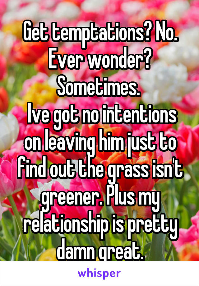 Get temptations? No.
Ever wonder?
Sometimes. 
 Ive got no intentions on leaving him just to find out the grass isn't greener. Plus my relationship is pretty damn great.