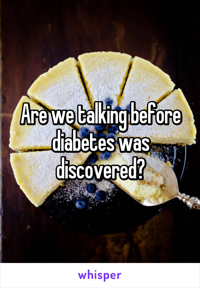 Are we talking before diabetes was discovered?