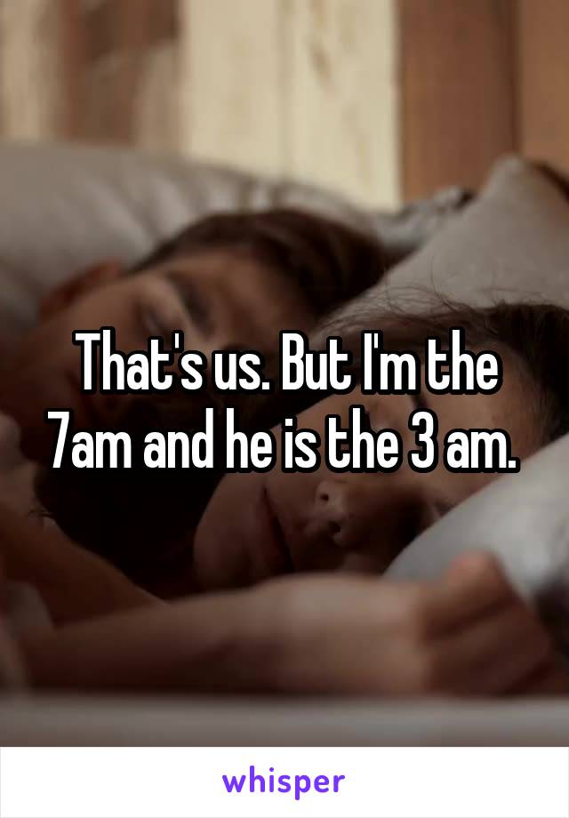That's us. But I'm the 7am and he is the 3 am. 