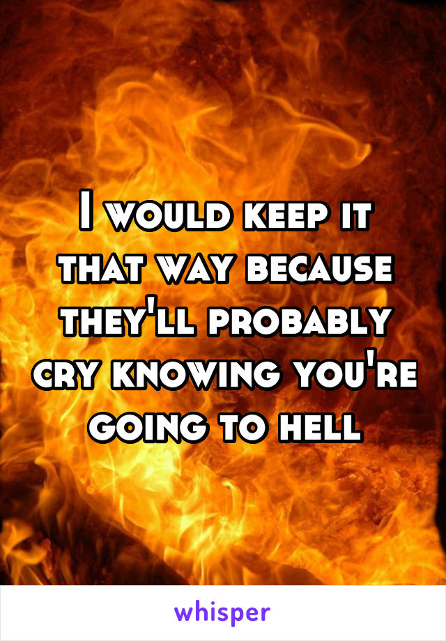 I would keep it that way because they'll probably cry knowing you're going to hell