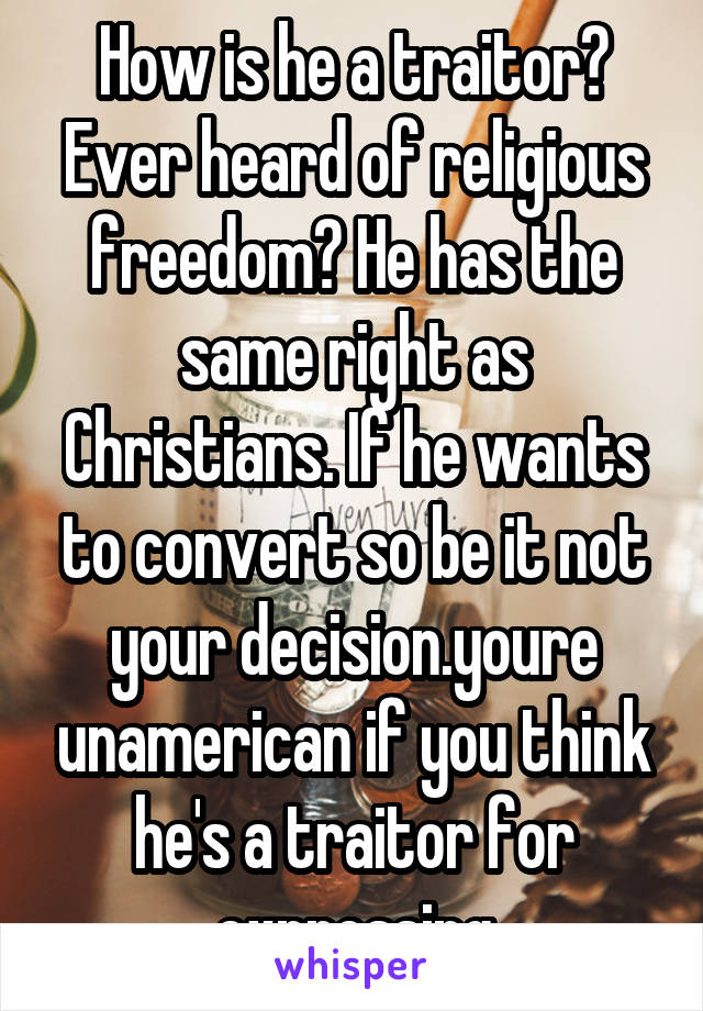How is he a traitor? Ever heard of religious freedom? He has the same right as Christians. If he wants to convert so be it not your decision.youre unamerican if you think he's a traitor for expressing
