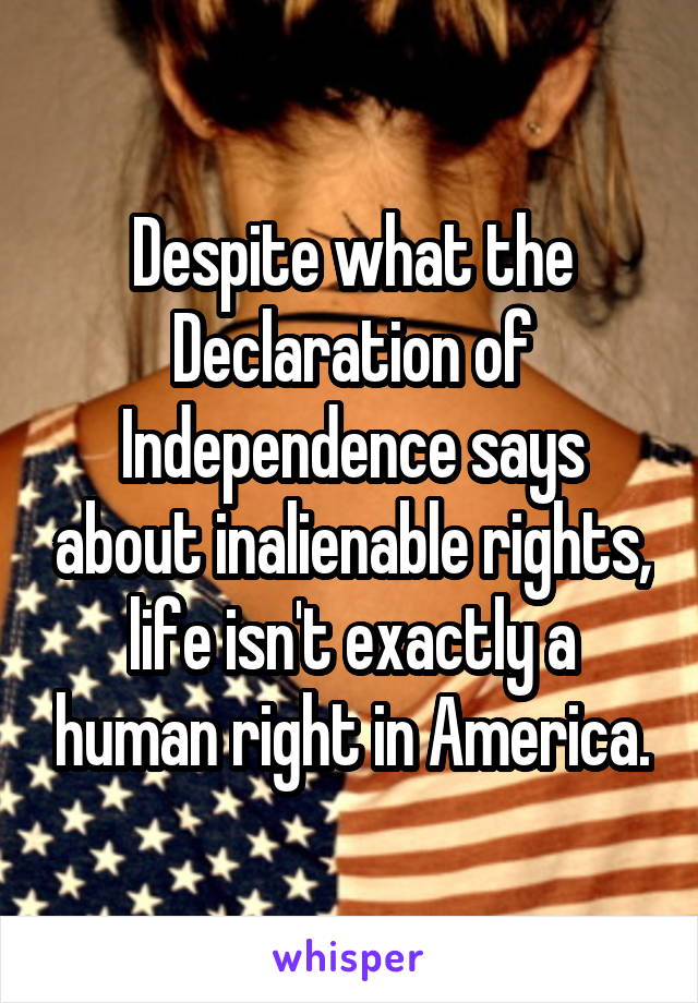 Despite what the Declaration of Independence says about inalienable rights, life isn't exactly a human right in America.