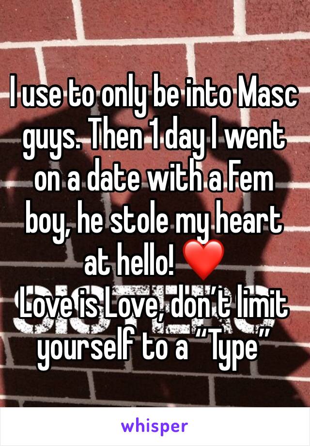 I use to only be into Masc guys. Then 1 day I went on a date with a Fem boy, he stole my heart at hello! ❤️
Love is Love, don’t limit yourself to a “Type”