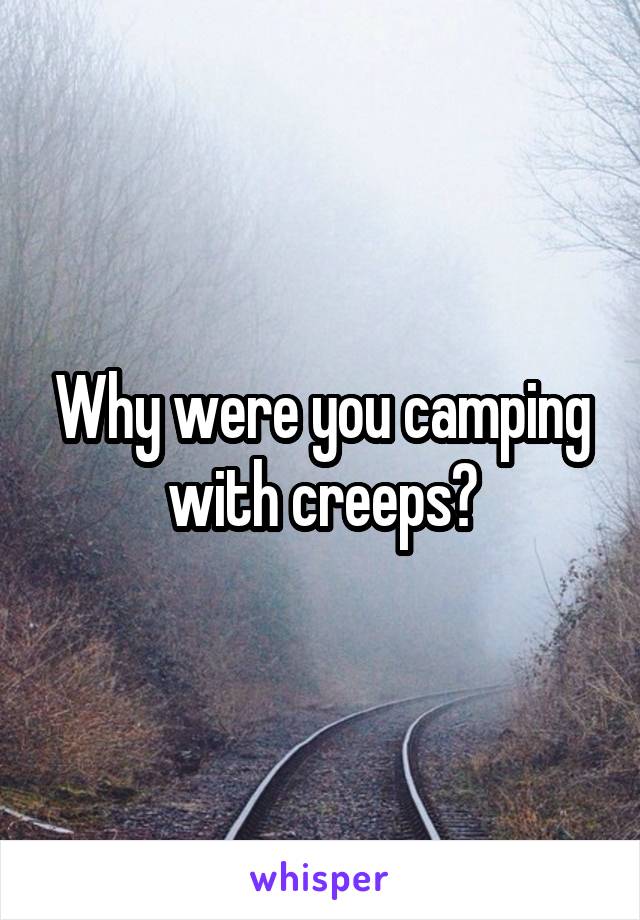 Why were you camping with creeps?