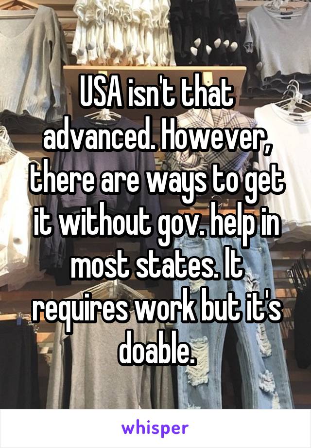 USA isn't that advanced. However, there are ways to get it without gov. help in most states. It requires work but it's doable.
