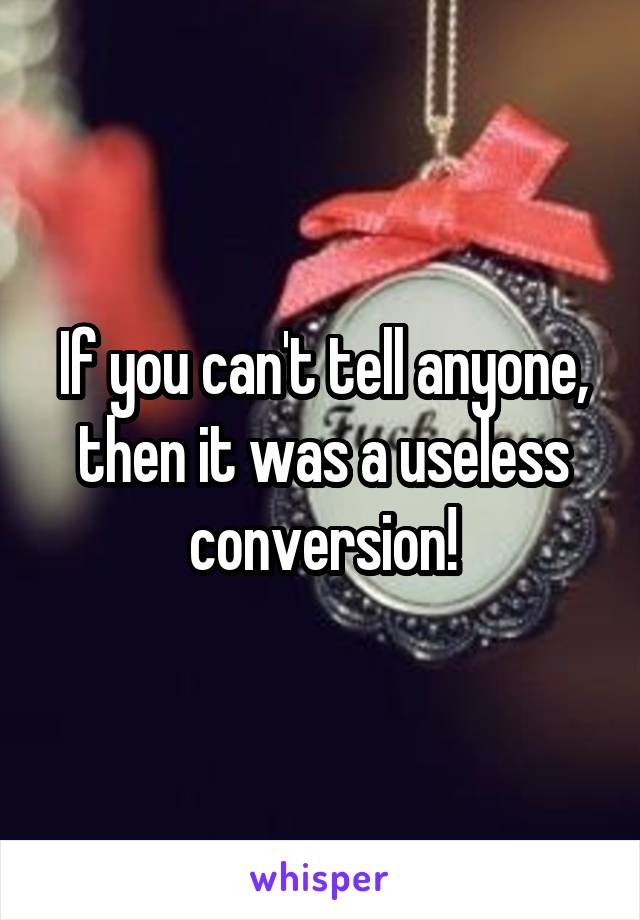 If you can't tell anyone, then it was a useless conversion!